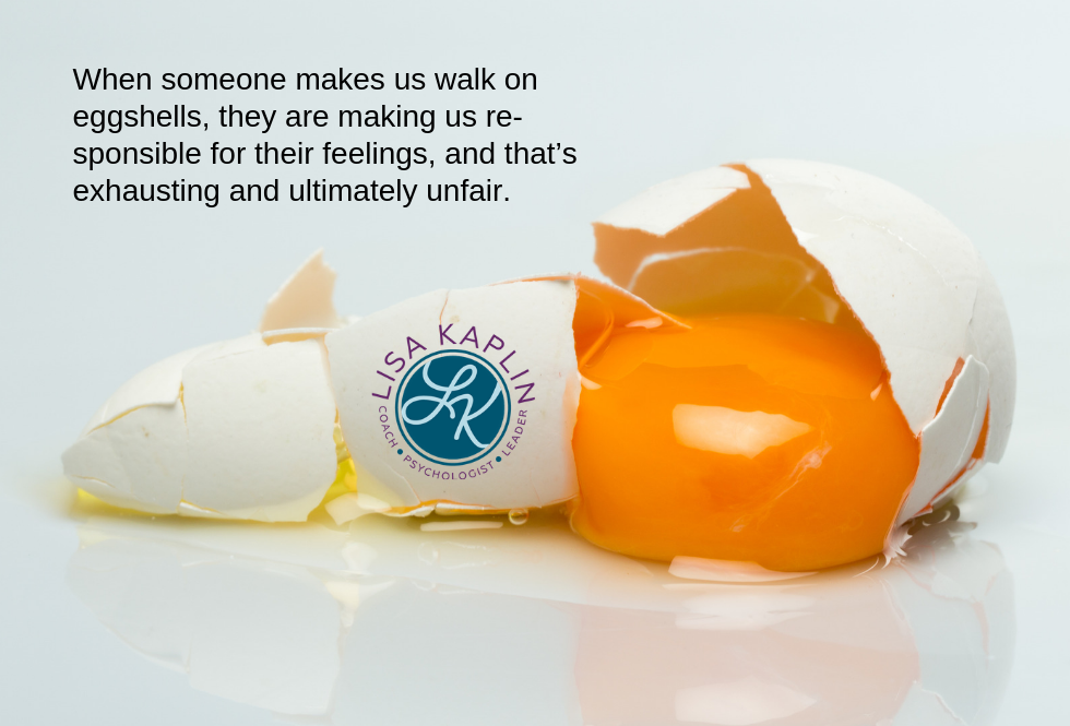 A color photo of a broken white egg laying on white surface and background. Above and to the left of the egg is the text “When someone makes us walk on eggshells, they are making us responsible for their feelings, and that’s exhausting and ultimately unfair.” The Lisa Kaplin logo is placed over a piece of the broken shell.