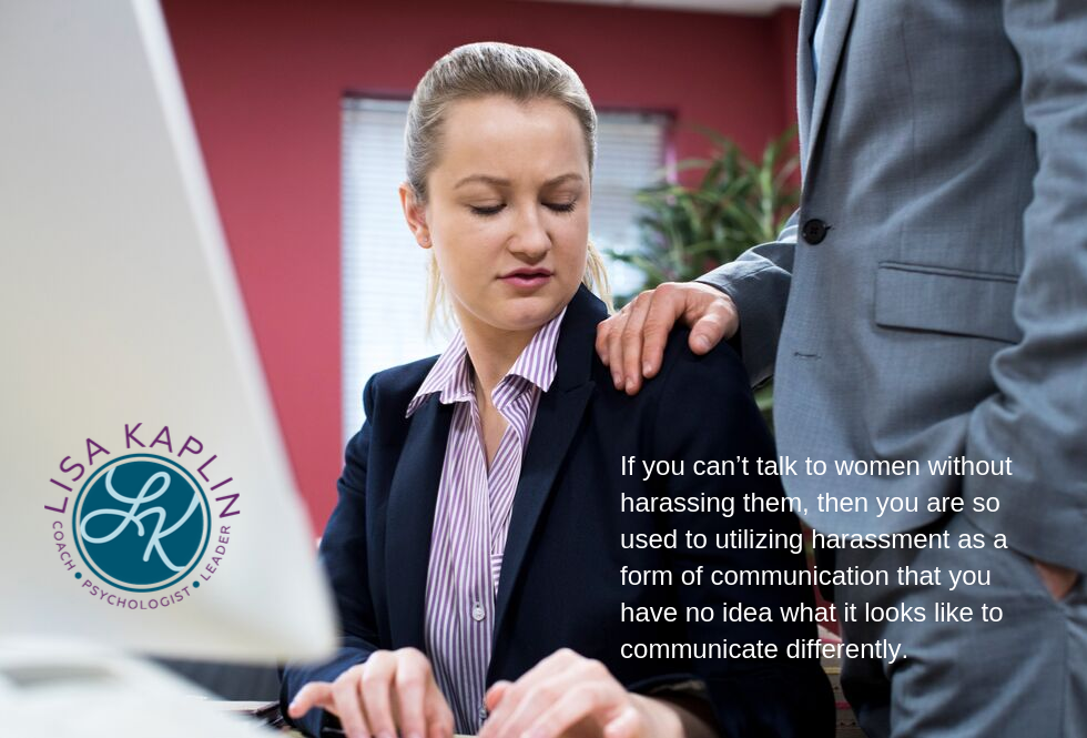 A color photo of a white woman sitting at her office computer. She is looking down at her male coworker’s hand on her shoulder with a uneasy look on her face. In the bottom right corner is the text “If you truly believe you can’t talk to women without harassing them, then you’ve either never talked to women or you are so used to utilizing harassment as a form of communication that you have no idea what it looks like to communicate differently.” The Lisa Kaplin logo is in the bottom left corner.