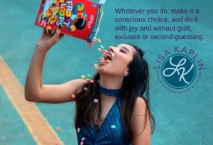 A color photo of a young white woman with long brown hair and braces pouring Fruit Loops cereal from the box into her open mouth. The text at the top right of the image reads “Whatever you do, make it a conscious choice, and do it with joy and without guilt, excuses or second-guessing.” The Lisa Kaplin logo is beneath the text.