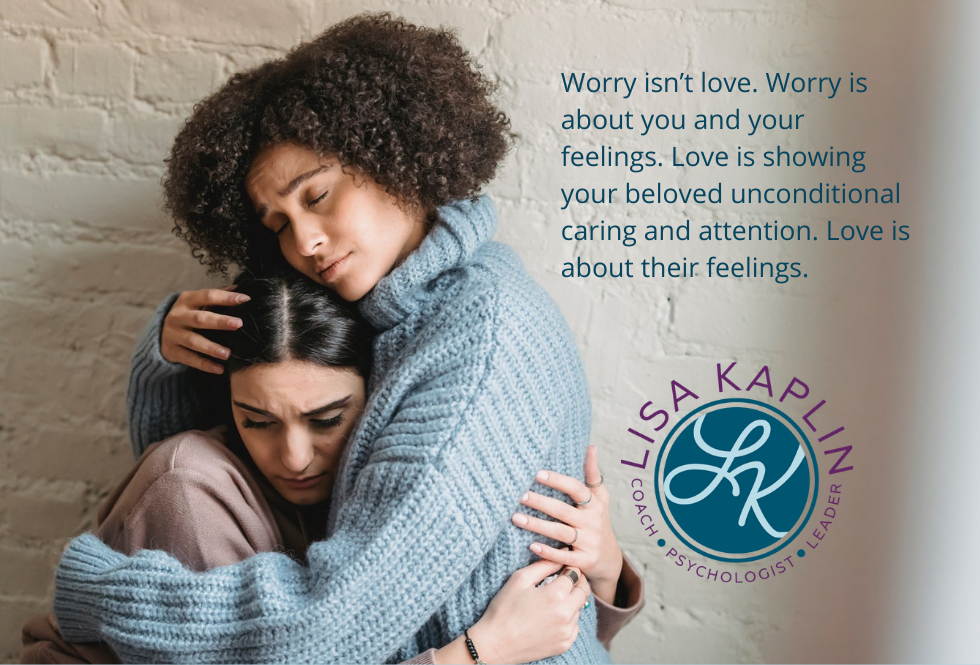 A color photo of a light-skinned Black woman hugging a white woman. They are sad, but showing care for one another. The text to their right reads “Worry isn’t love. Worry is about you and your feelings. Love is showing your beloved unconditional caring and attention. Love is about their feelings.” The Lisa Kaplin logo is beneath the text.