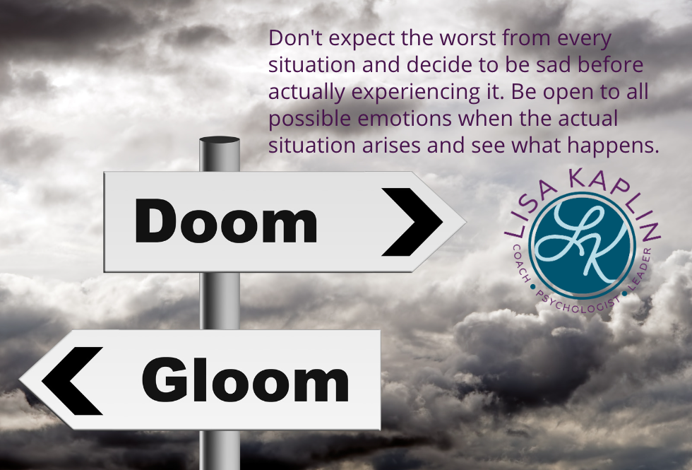 A black and white photo of two signs on a pole pointing in opposite directions with dark storm clouds in the background. One sign says doom and the other says gloom. The text in the top right corner reads “Don't expect the worst from every situation and decide to be sad before actually experiencing it. Be open to all possible emotions when the actual situation arises and see what happens.” The Lisa Kaplin logo is beneath the text.