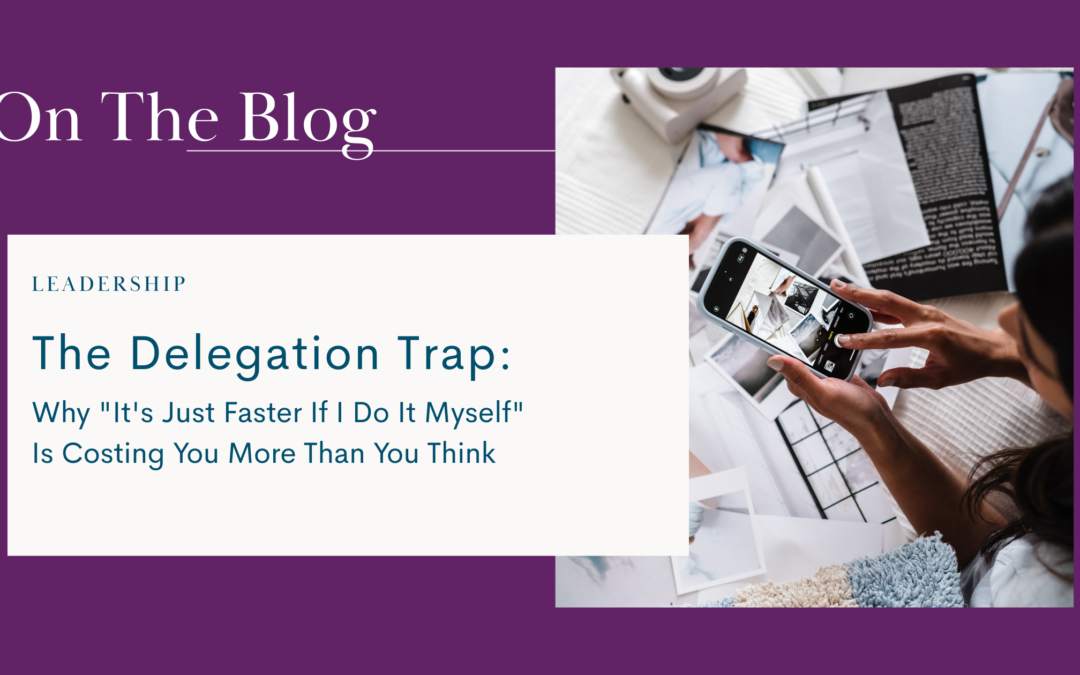 The Delegation Trap: Why “It’s Just Faster If I Do It Myself” Is Costing You More Than You Think